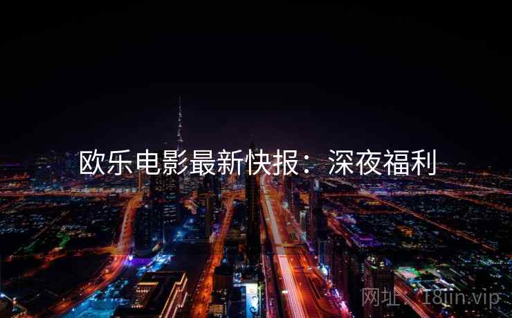 欧乐电影最新快报:深夜福利 欧乐电影最新快报:深夜福利