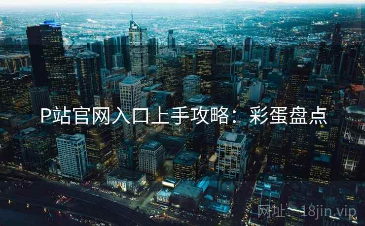 P站官网入口上手攻略：彩蛋盘点