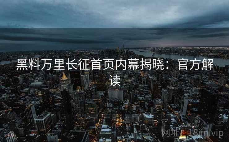 黑料万里长征首页内幕揭晓:官方解读 黑料万里长征首页内幕揭晓:官方解读