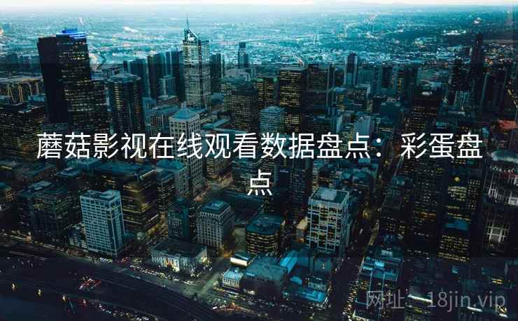 蘑菇影视在线观看数据盘点：彩蛋盘点