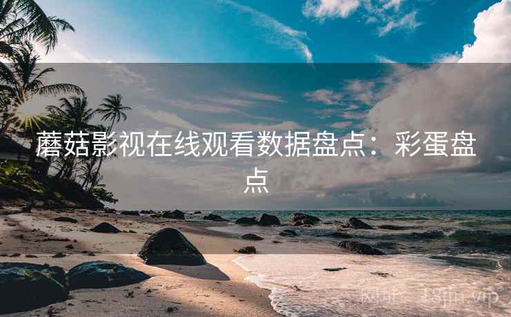 蘑菇影视在线观看数据盘点：彩蛋盘点