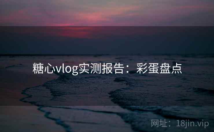糖心vlog实测报告：彩蛋盘点