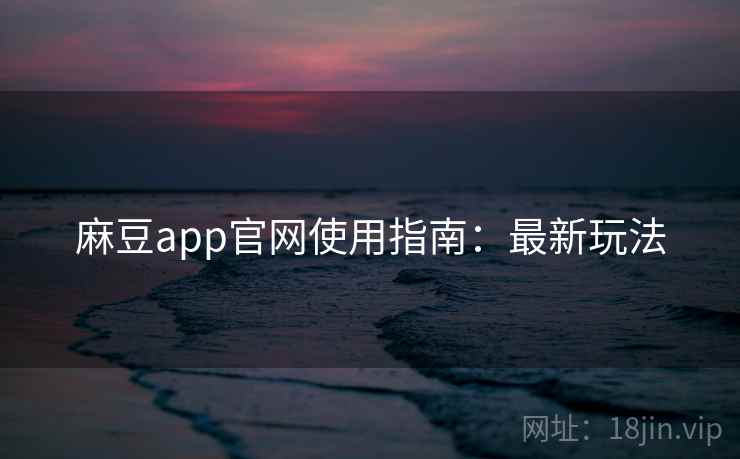 麻豆app官网使用指南:最新玩法 麻豆app官网使用指南:最新玩法