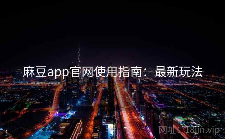 麻豆app官网使用指南：最新玩法