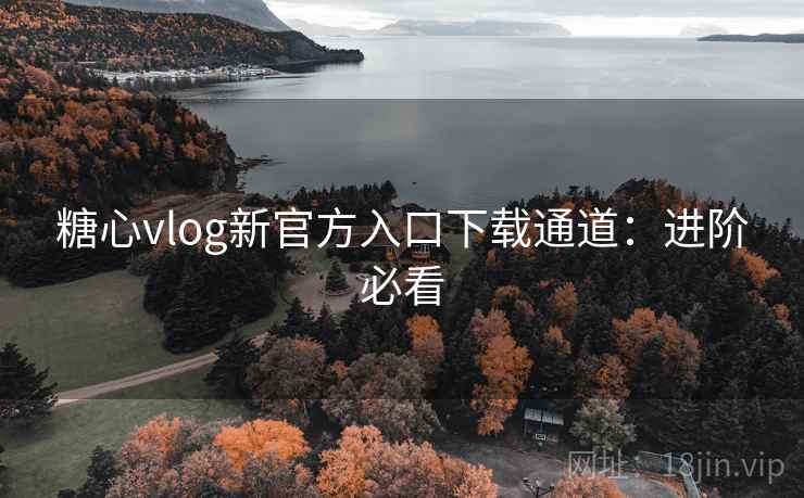 糖心vlog新官方入口下载通道:进阶必看 糖心vlog新官方入口下载通道:进阶必看
