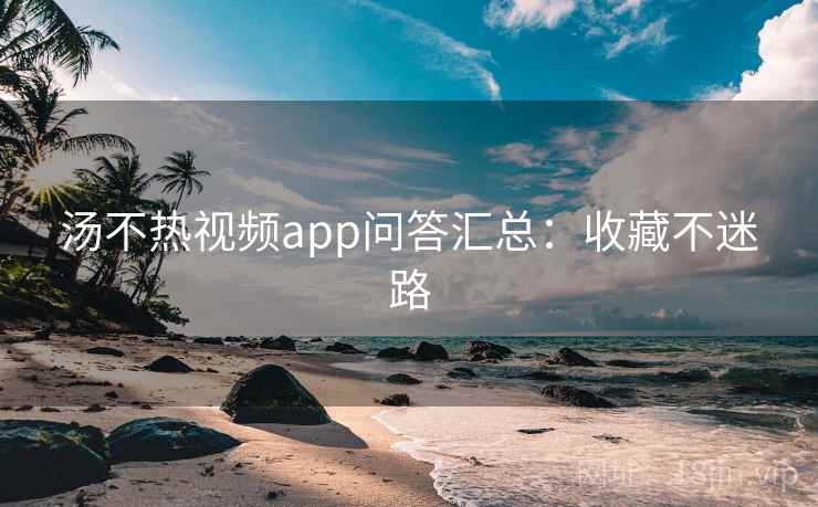 汤不热视频app问答汇总：收藏不迷路