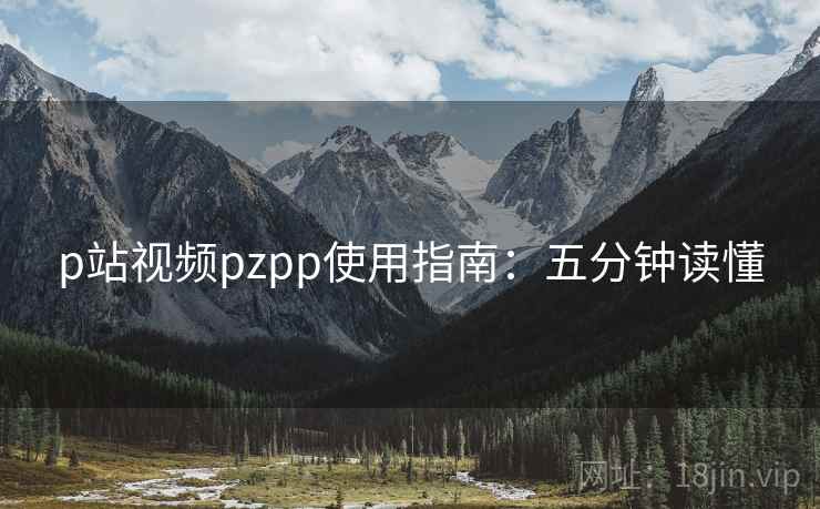 p站视频pzpp使用指南：五分钟读懂