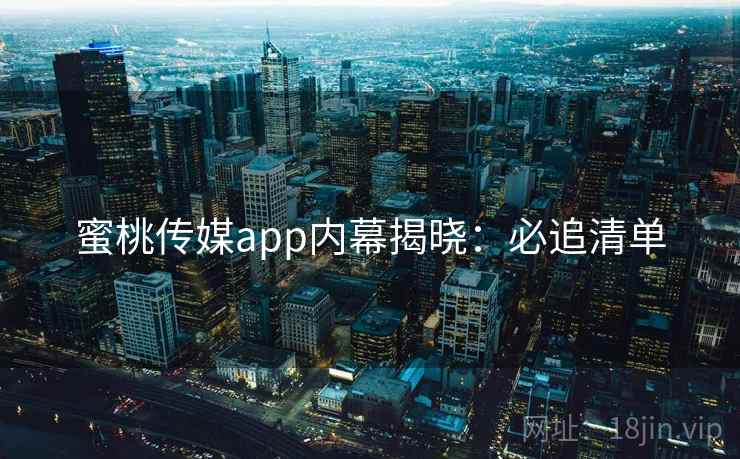 蜜桃传媒app内幕揭晓：必追清单