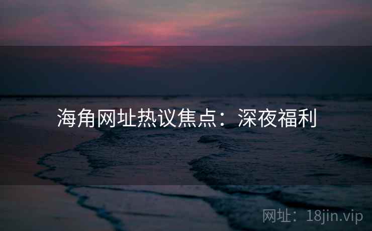 海角网址热议焦点:深夜福利 海角网址热议焦点:深夜福利