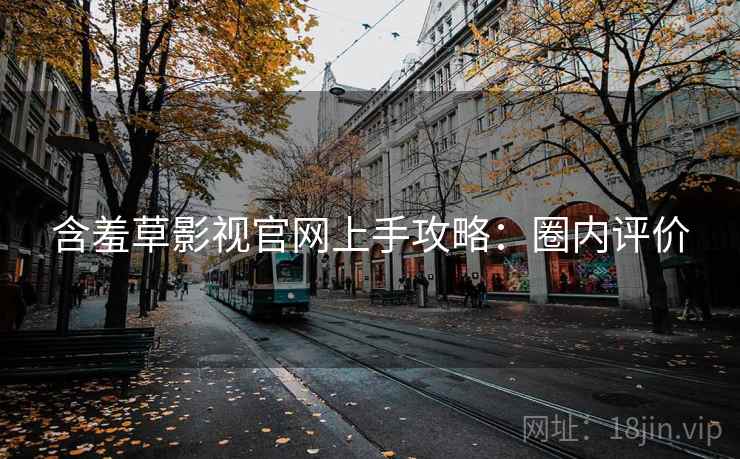 含羞草影视官网上手攻略:圈内评价 含羞草影视官网上手攻略:圈内评价