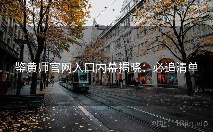 鉴黄师官网入口内幕揭晓:必追清单 鉴黄师官网入口内幕揭晓:必追清单