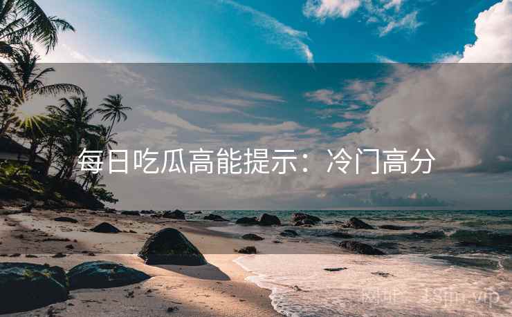 每日吃瓜高能提示：冷门高分