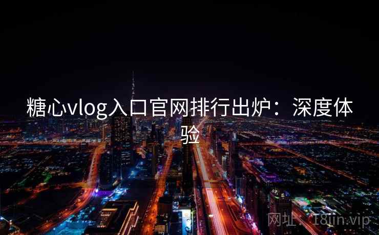 糖心vlog入口官网排行出炉：深度体验