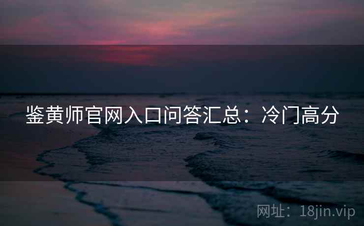 鉴黄师官网入口问答汇总：冷门高分