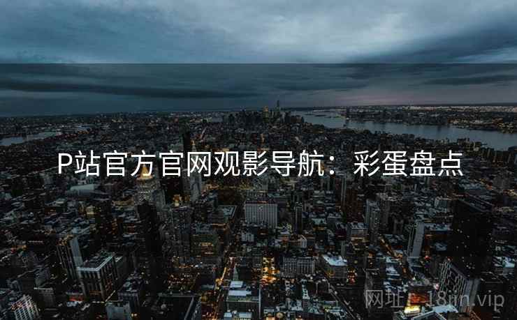 P站官方官网观影导航：彩蛋盘点
