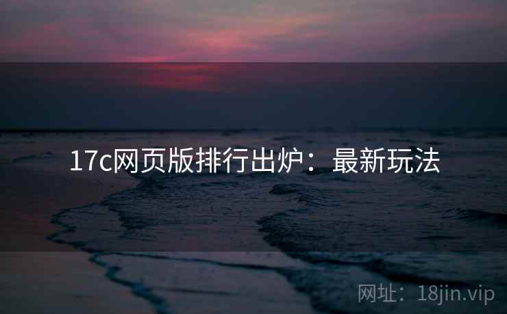 17c网页版排行出炉:最新玩法 17c网页版排行出炉:最新玩法