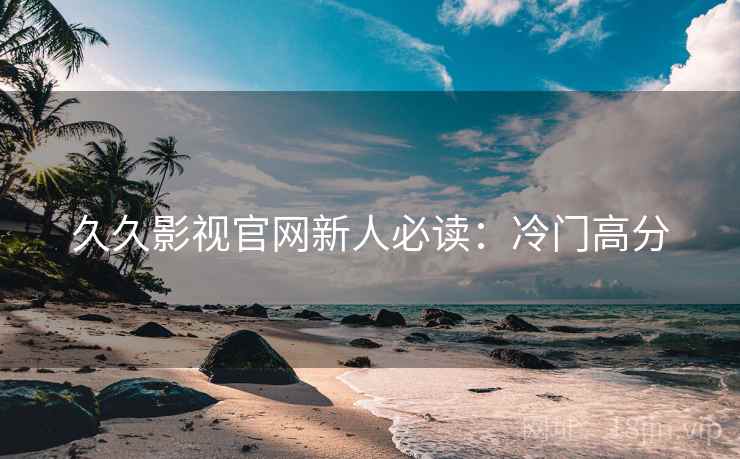 久久影视官网新人必读：冷门高分