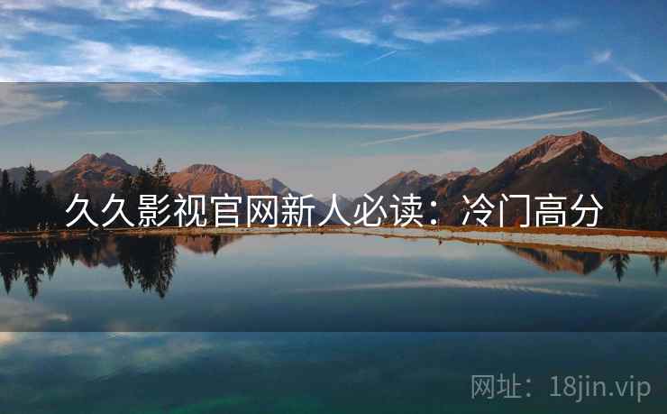 久久影视官网新人必读：冷门高分