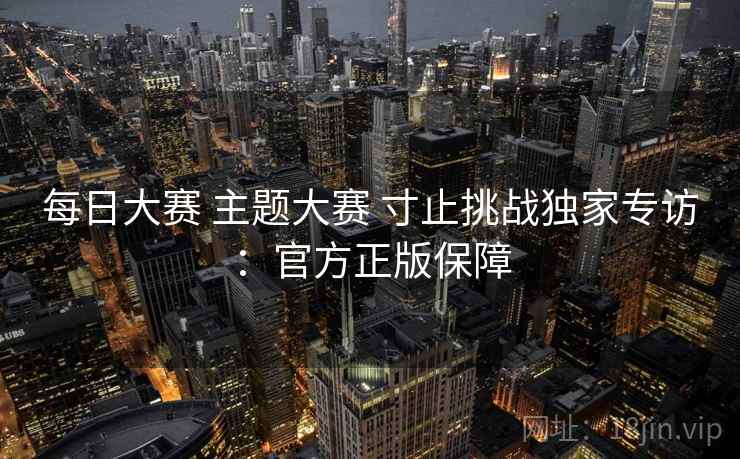 每日大赛 主题大赛 寸止挑战独家专访：官方正版保障