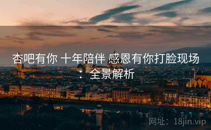 杏吧有你 十年陪伴 感恩有你打脸现场:全景解析 杏吧有你 十年陪伴 感恩有你打脸现场:全景解析