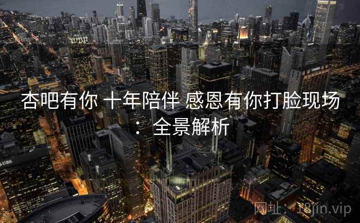 杏吧有你 十年陪伴 感恩有你打脸现场:全景解析 杏吧有你 十年陪伴 感恩有你打脸现场:全景解析