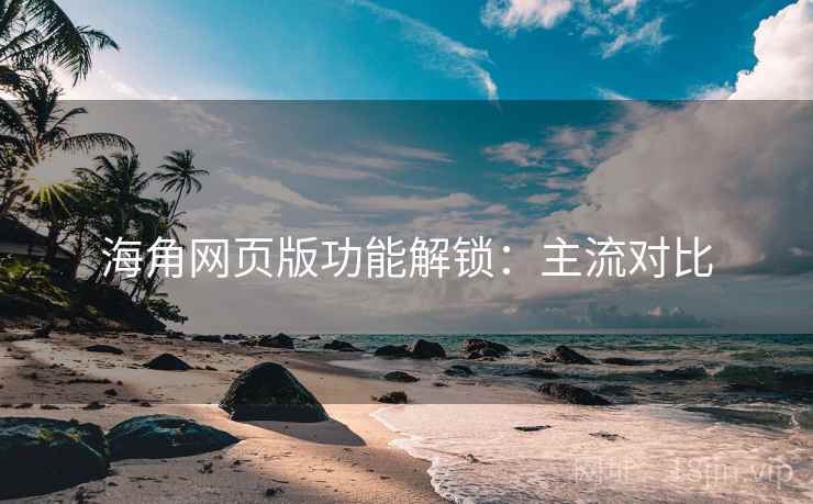 海角网页版功能解锁：主流对比