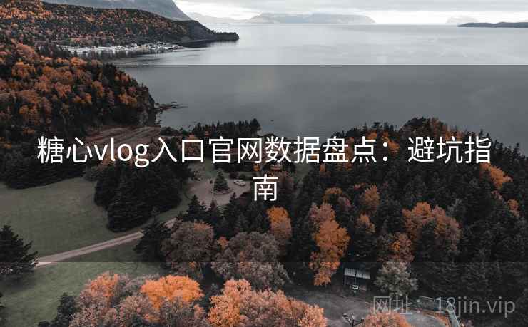糖心vlog入口官网数据盘点:避坑指南 糖心vlog入口官网数据盘点:避坑指南