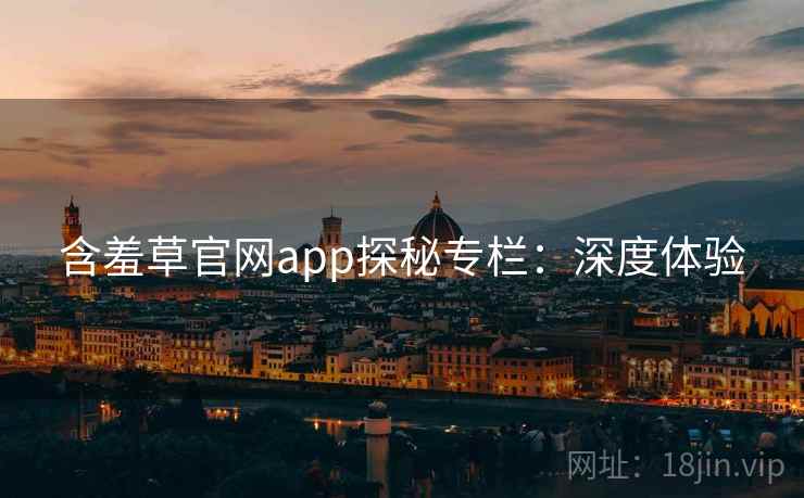 含羞草官网app探秘专栏:深度体验 含羞草官网app探秘专栏:深度体验