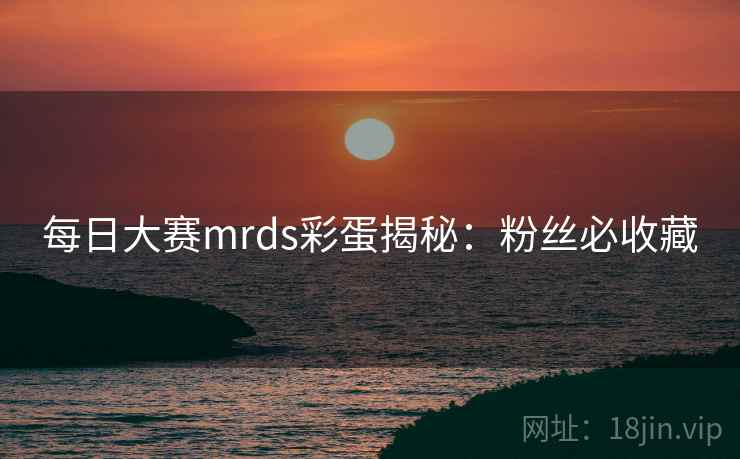 每日大赛mrds彩蛋揭秘:粉丝必收藏 每日大赛mrds彩蛋揭秘:粉丝必收藏
