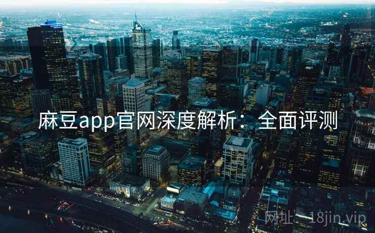 麻豆app官网深度解析：全面评测