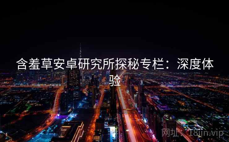 含羞草安卓研究所探秘专栏:深度体验 含羞草安卓研究所探秘专栏:深度体验