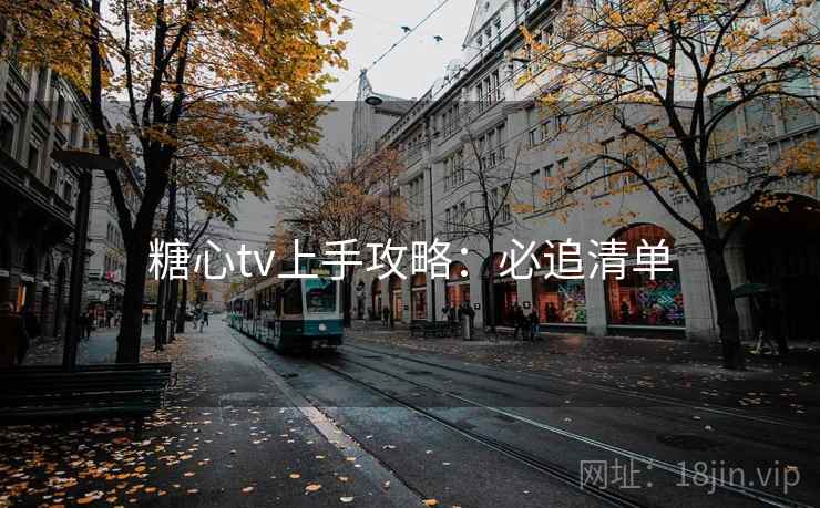 糖心tv上手攻略:必追清单 糖心tv上手攻略:必追清单