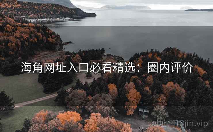 海角网址入口必看精选:圈内评价 海角网址入口必看精选:圈内评价
