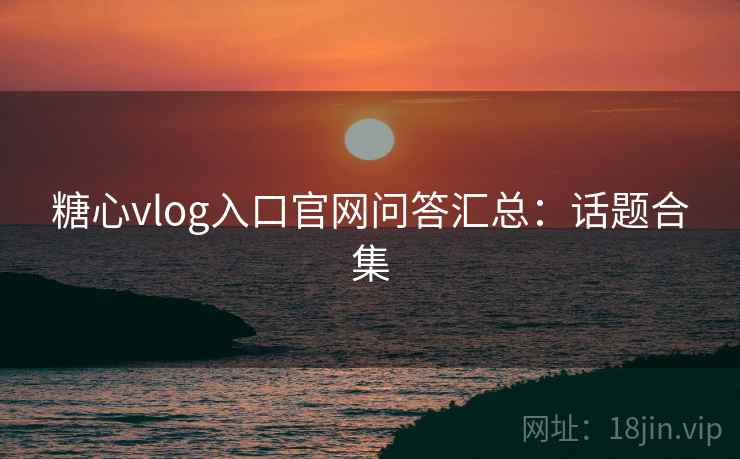 糖心vlog入口官网问答汇总：话题合集