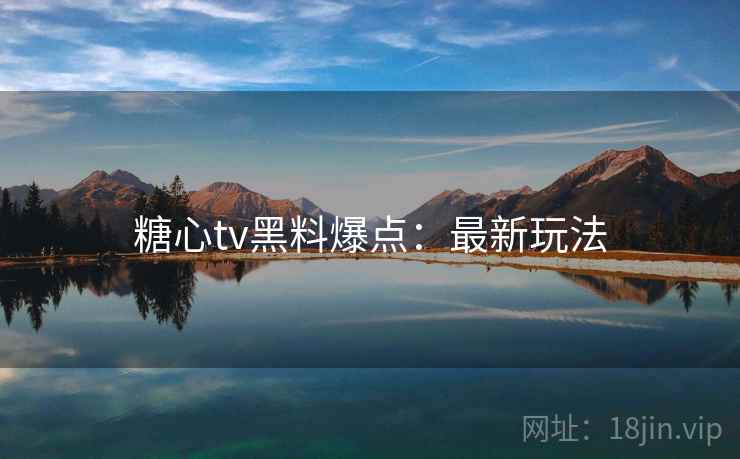 糖心tv黑料爆点：最新玩法