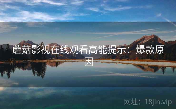 蘑菇影视在线观看高能提示：爆款原因