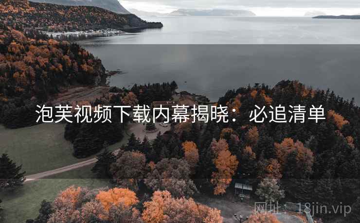 泡芙视频下载内幕揭晓:必追清单 泡芙视频下载内幕揭晓:必追清单