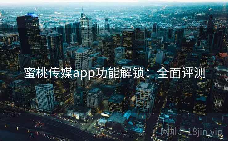 蜜桃传媒app功能解锁:全面评测 蜜桃传媒app功能解锁:全面评测
